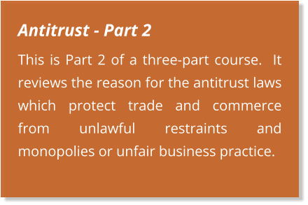 Antitrust - Part 2 This is Part 2 of a three-part course.  It reviews the reason for the antitrust laws which protect trade and commerce from unlawful restraints and monopolies or unfair business practice.