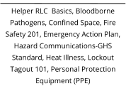 Helper RLC  Basics, Bloodborne Pathogens, Confined Space, Fire Safety 201, Emergency Action Plan, Hazard Communications-GHS Standard, Heat Illness, Lockout Tagout 101, Personal Protection Equipment (PPE)