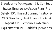 Bloodborne Pathogens 101, Confined Space, Emergency Action Plan, Fire Safety 101, Hazard Communications-GHS Standard, Heat Illness, Lockout Tagout 101, Personal Protection Equipment (PPE), Forklift Operations