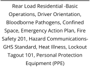 Rear Load Residential -Basic Operations, Driver Orientation, Bloodborne Pathogens, Confined Space, Emergency Action Plan, Fire Safety 201, Hazard Communications-GHS Standard, Heat Illness, Lockout Tagout 101, Personal Protection Equipment (PPE)